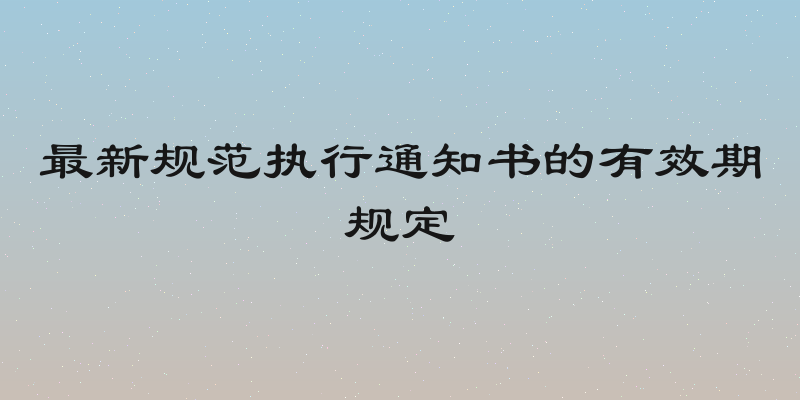 最新规范执行通知书的有效期规定