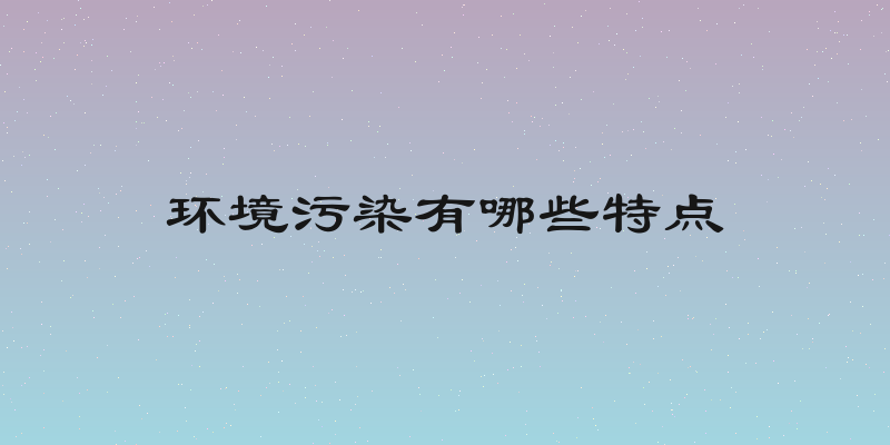 环境污染有哪些特点