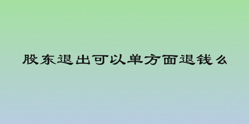 股东退出可以单方面退钱么