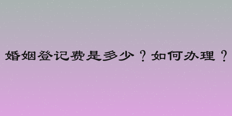 婚姻登记费是多少？如何办理？