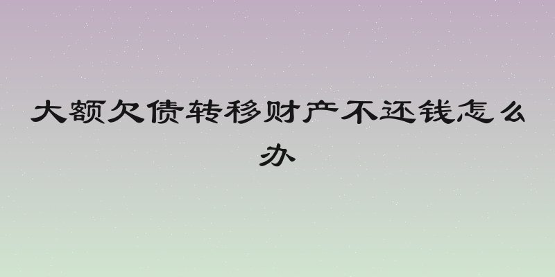 大额欠债转移财产不还钱怎么办