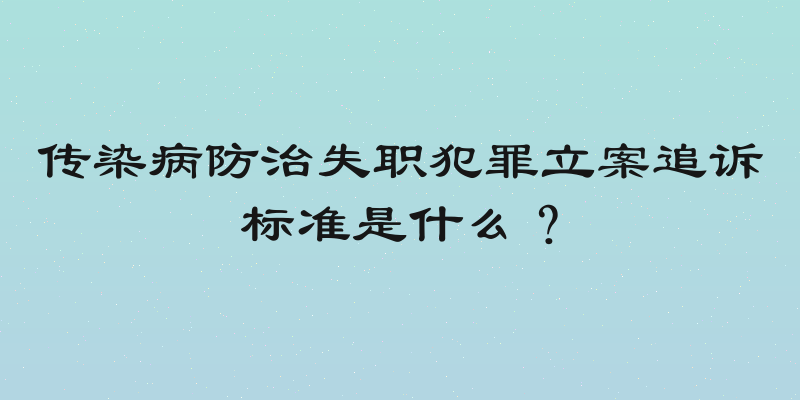 传染病防治失职犯罪立案追诉标准是什么？