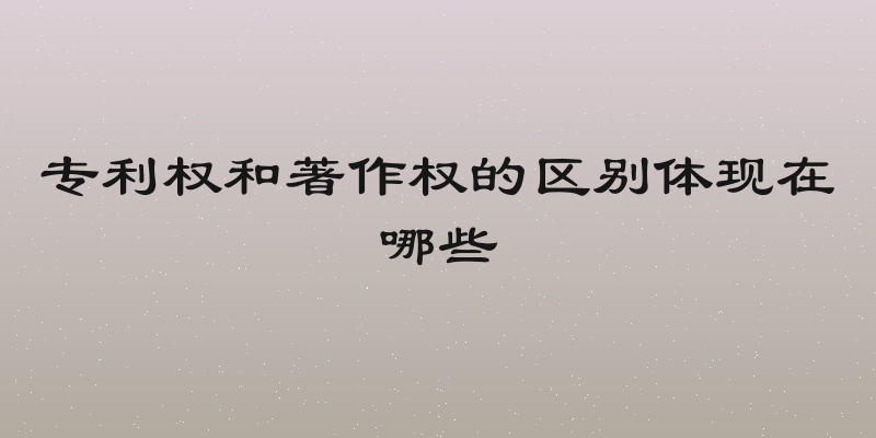 专利权和著作权的区别体现在哪些