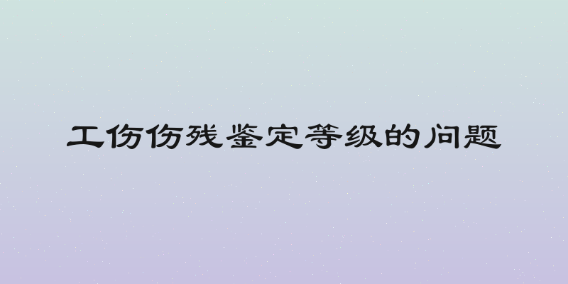 工伤伤残鉴定等级的问题