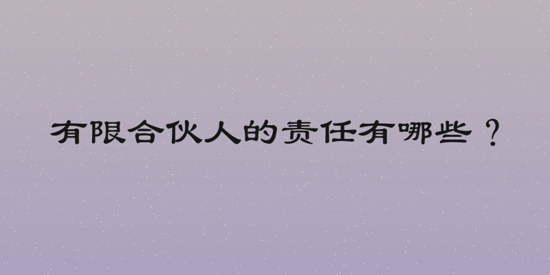 有限合伙人的责任有哪些？