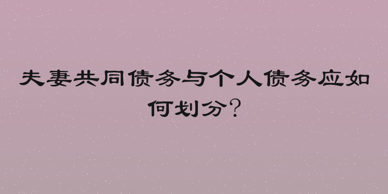 夫妻共同债务与个人债务应如何划分?