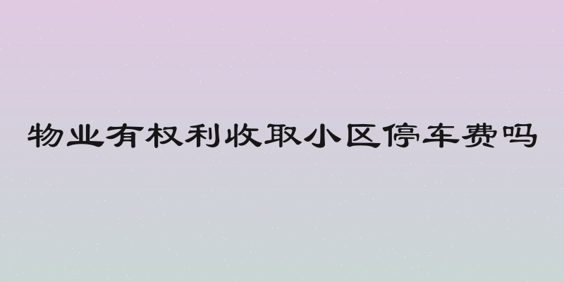 物业有权利收取小区停车费吗