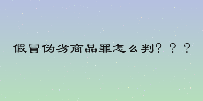 假冒伪劣商品罪怎么判? ? ?