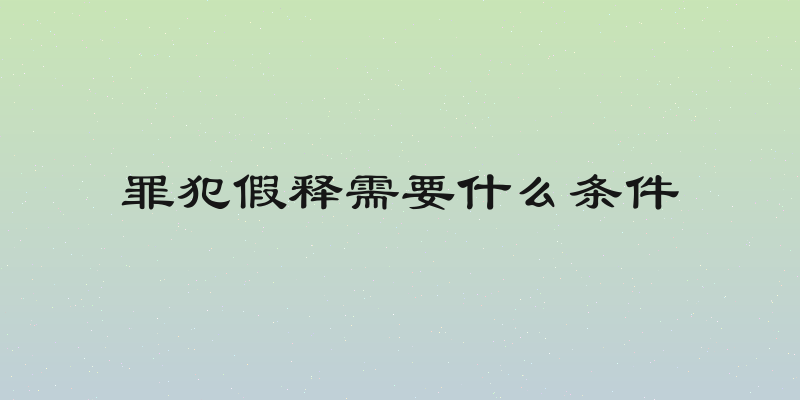 罪犯假释需要什么条件