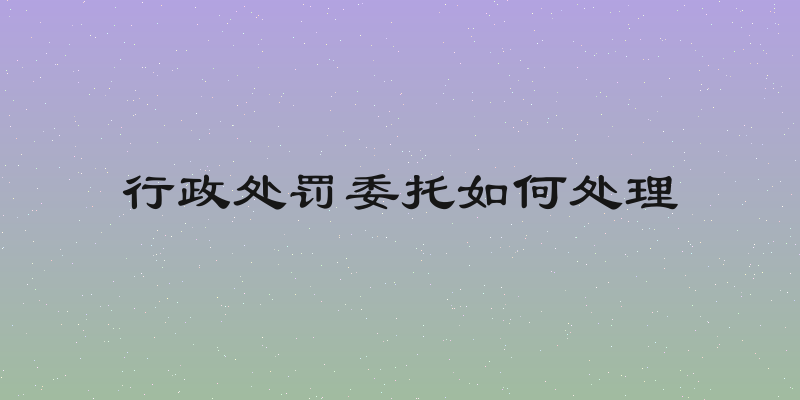 行政处罚委托如何处理