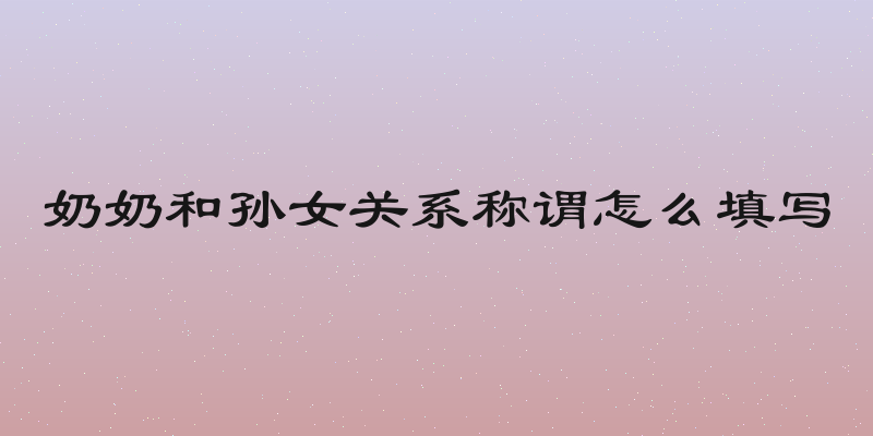 奶奶和孙女关系称谓怎么填写