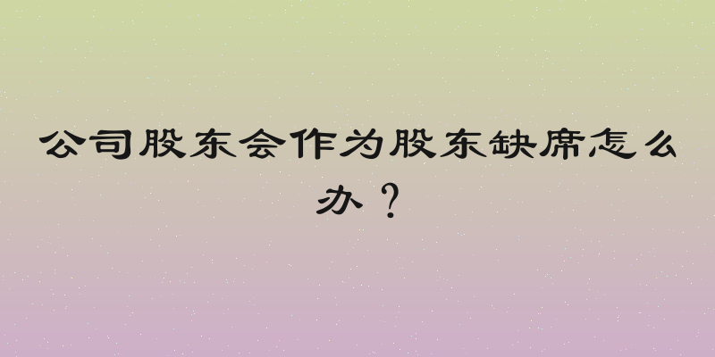公司股东会作为股东缺席怎么办？