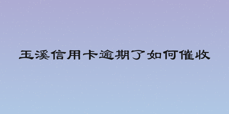 玉溪信用卡逾期了如何催收