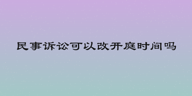 民事诉讼可以改开庭时间吗
