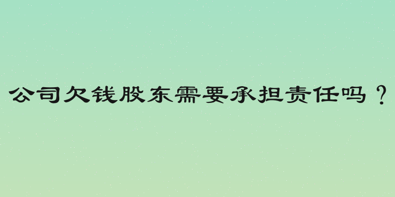 公司欠钱股东需要承担责任吗？