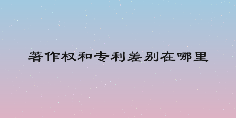 著作权和专利差别在哪里