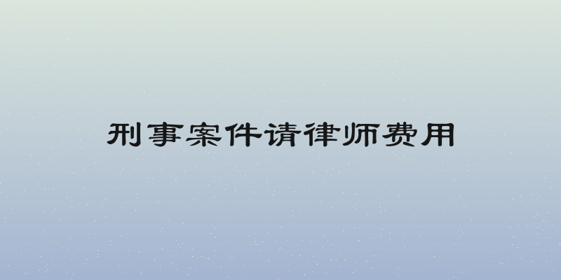 刑事案件请律师费用