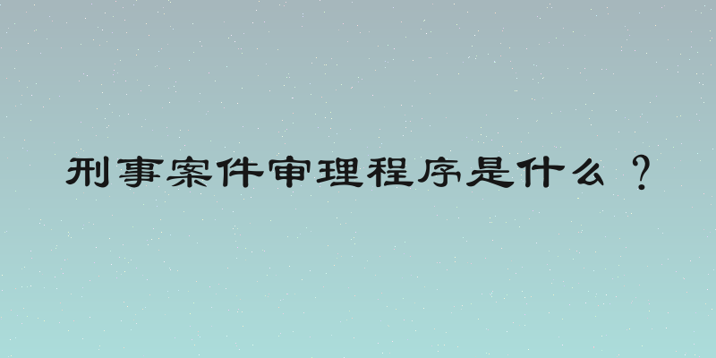 刑事案件审理程序是什么？