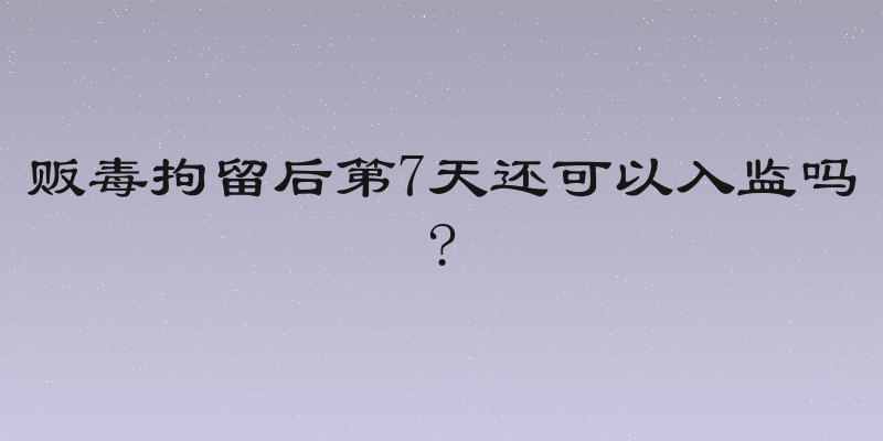 贩毒拘留后第7天还可以入监吗?
