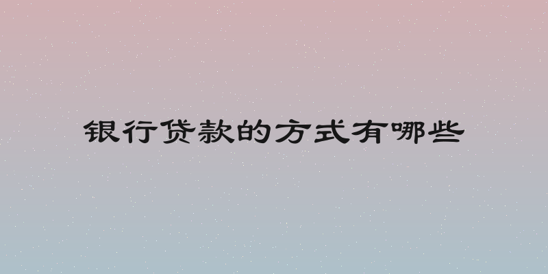 银行贷款的方式有哪些