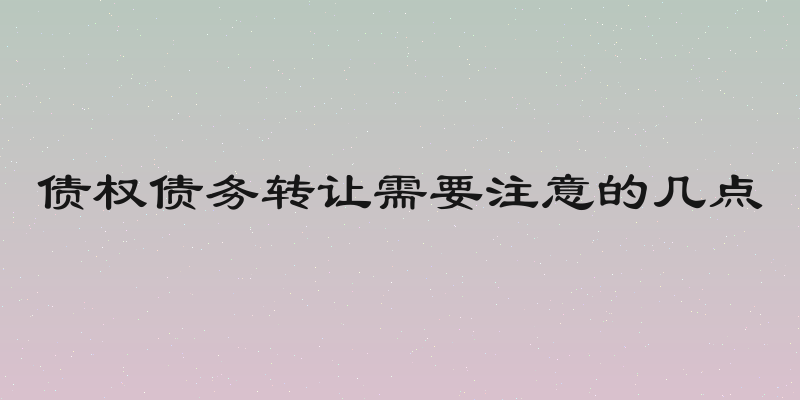 债权债务转让需要注意的几点