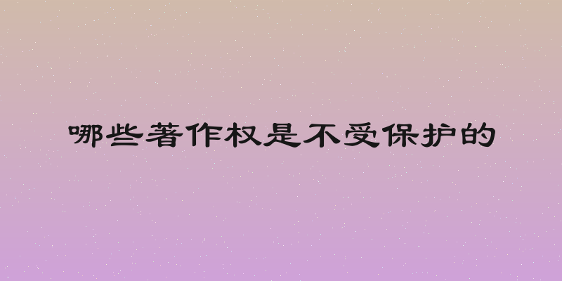 哪些著作权是不受保护的