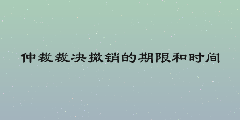 仲裁裁决撤销的期限和时间