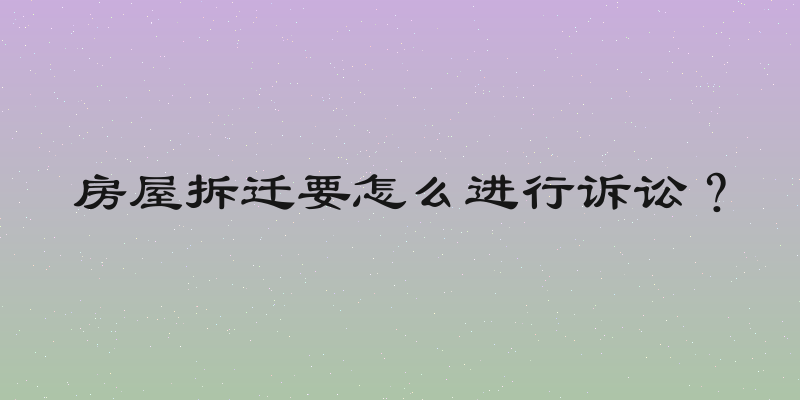 房屋拆迁要怎么进行诉讼？