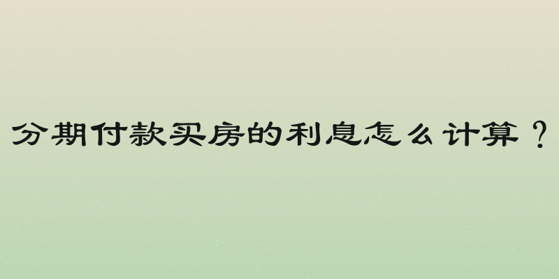 分期付款买房的利息怎么计算？