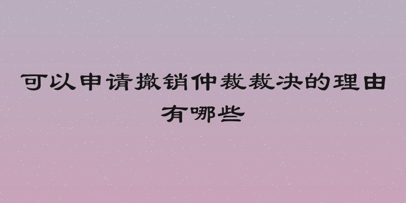 可以申请撤销仲裁裁决的理由有哪些