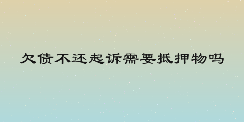 欠债不还起诉需要抵押物吗