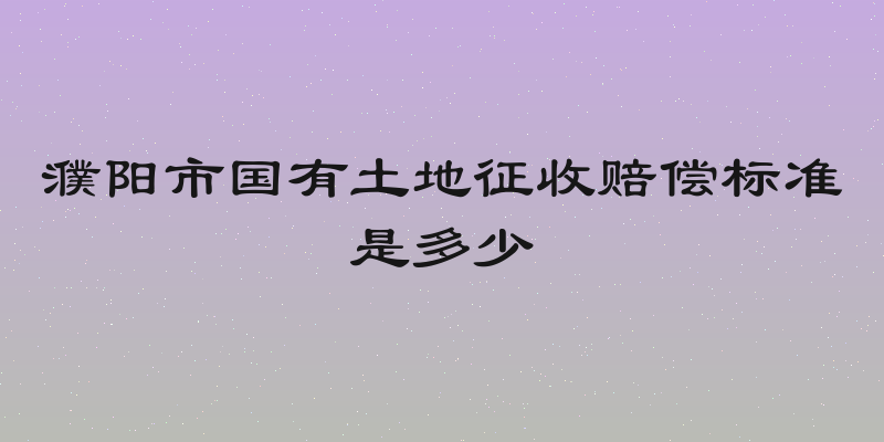濮阳市国有土地征收赔偿标准是多少