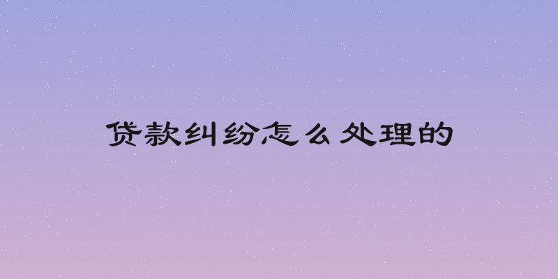 贷款纠纷怎么处理的