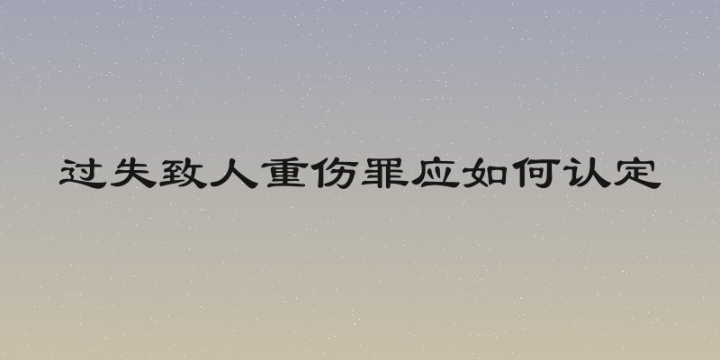 过失致人重伤罪应如何认定