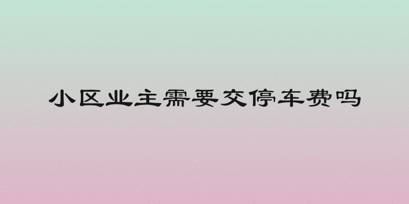 小区业主需要交停车费吗