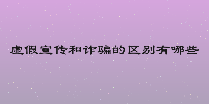 虚假宣传和诈骗的区别有哪些