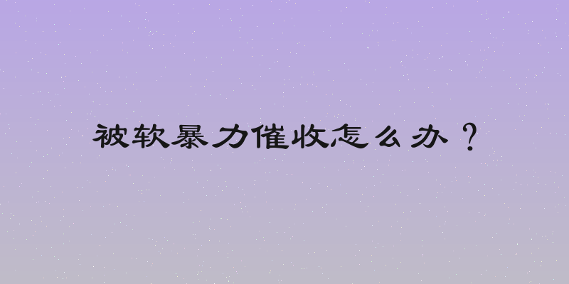 被软暴力催收怎么办？