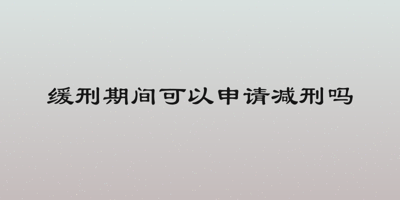 缓刑期间可以申请减刑吗