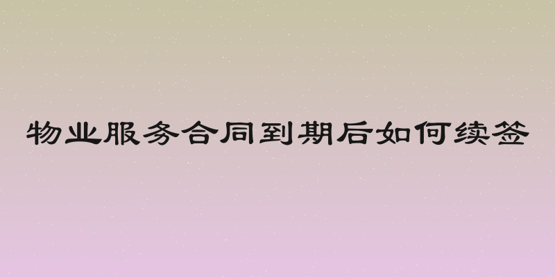 物业服务合同到期后如何续签