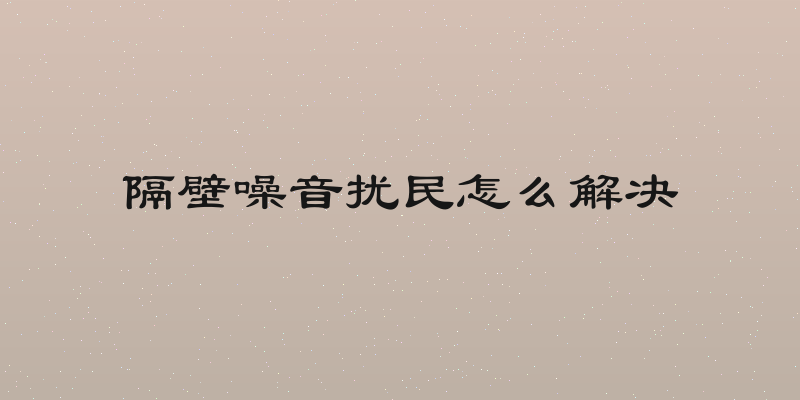 隔壁噪音扰民怎么解决