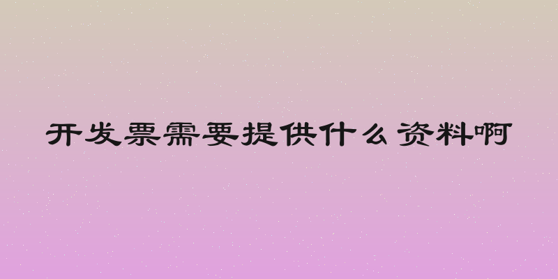 开发票需要提供什么资料啊