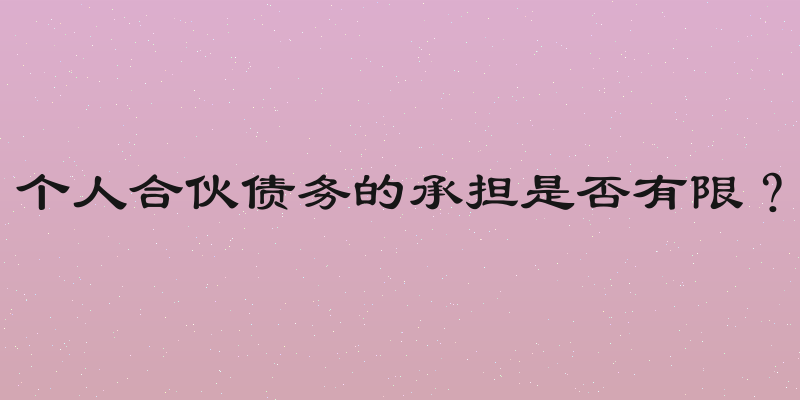 个人合伙债务的承担是否有限？