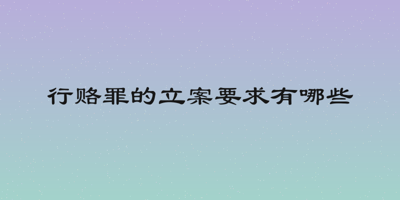 行赂罪的立案要求有哪些