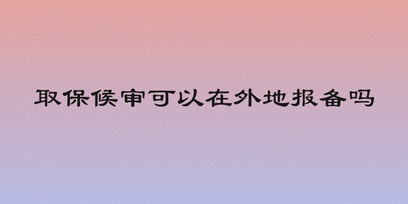 取保候审可以在外地报备吗