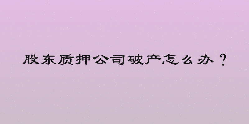 股东质押公司破产怎么办？