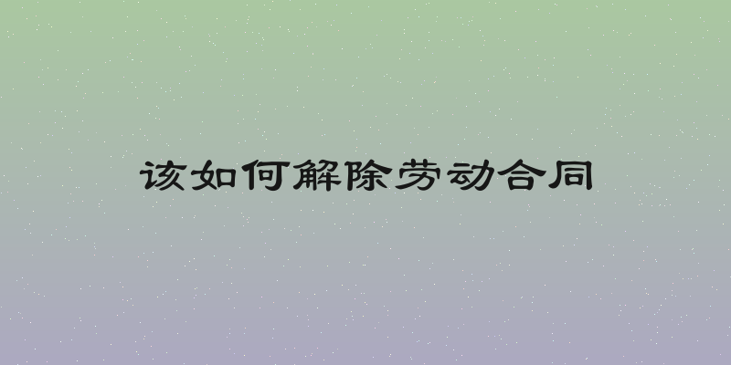 该如何解除劳动合同