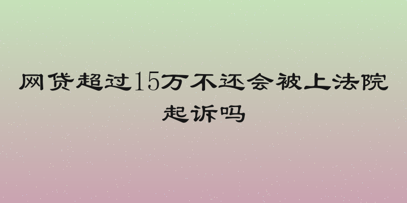 网贷超过15万不还会被上法院起诉吗