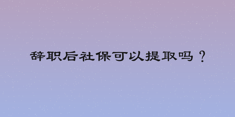 辞职后社保可以提取吗？