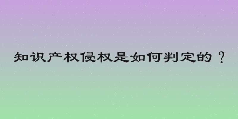 知识产权侵权是如何判定的？