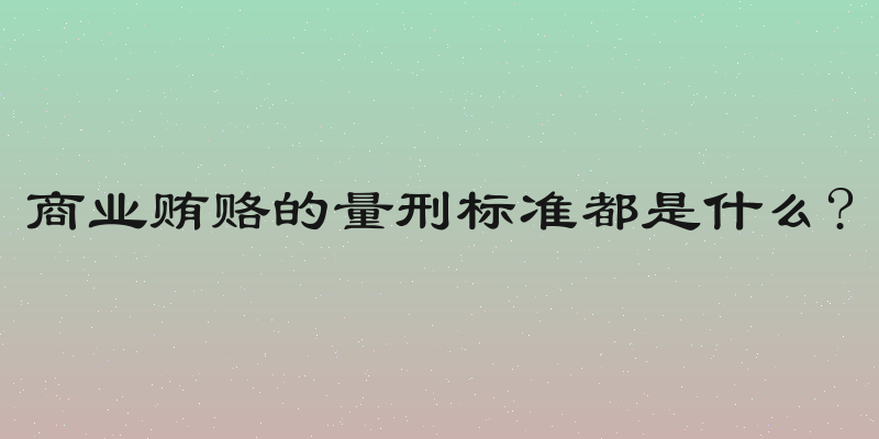 商业贿赂的量刑标准都是什么?